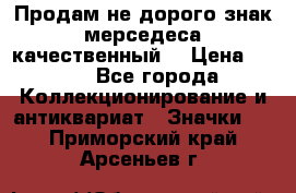 Продам не дорого знак мерседеса качественный  › Цена ­ 900 - Все города Коллекционирование и антиквариат » Значки   . Приморский край,Арсеньев г.